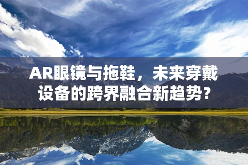 AR眼镜与拖鞋，未来穿戴设备的跨界融合新趋势？