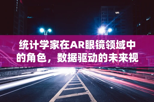 统计学家在AR眼镜领域中的角色，数据驱动的未来视界？