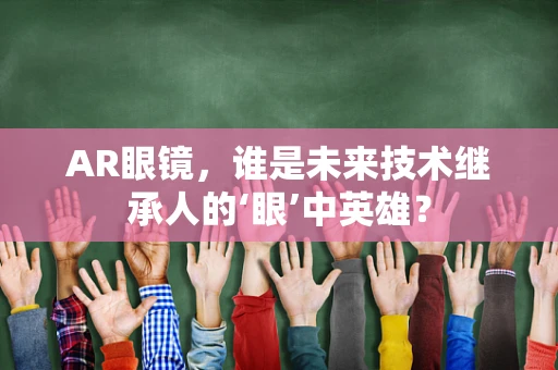 AR眼镜，谁是未来技术继承人的‘眼’中英雄？
