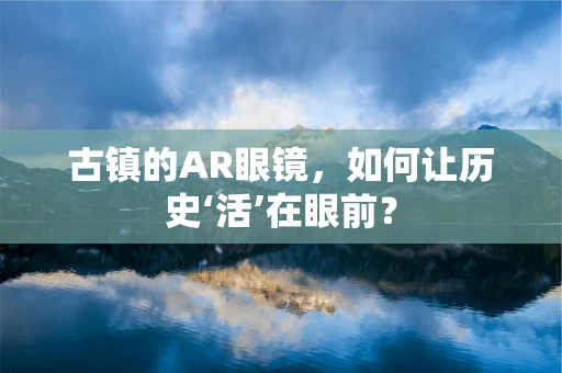 古镇的AR眼镜，如何让历史‘活’在眼前？