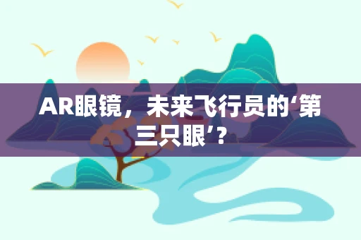 AR眼镜，未来飞行员的‘第三只眼’？