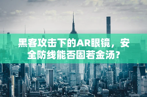 黑客攻击下的AR眼镜，安全防线能否固若金汤？