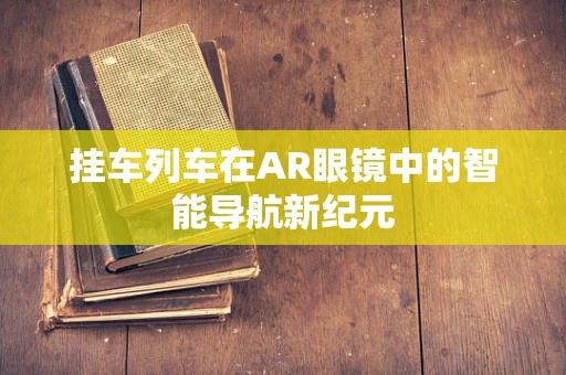 挂车列车在AR眼镜中的智能导航新纪元