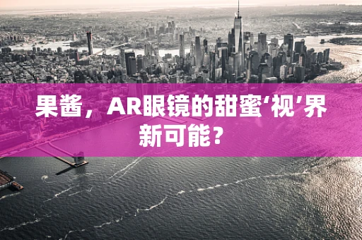果酱，AR眼镜的甜蜜‘视’界新可能？