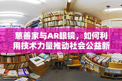 慈善家与AR眼镜，如何利用技术力量推动社会公益新篇章？