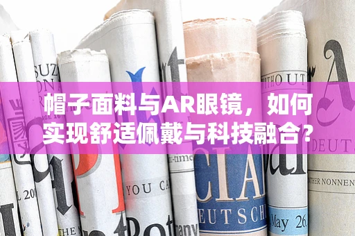 帽子面料与AR眼镜，如何实现舒适佩戴与科技融合？