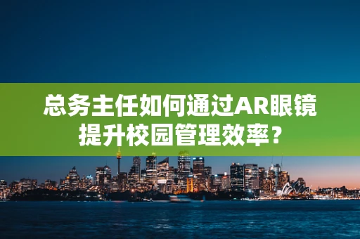 总务主任如何通过AR眼镜提升校园管理效率？