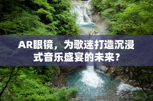 AR眼镜，为歌迷打造沉浸式音乐盛宴的未来？