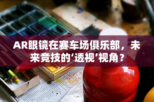 AR眼镜在赛车场俱乐部，未来竞技的‘透视’视角？