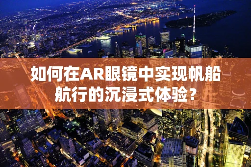 如何在AR眼镜中实现帆船航行的沉浸式体验？