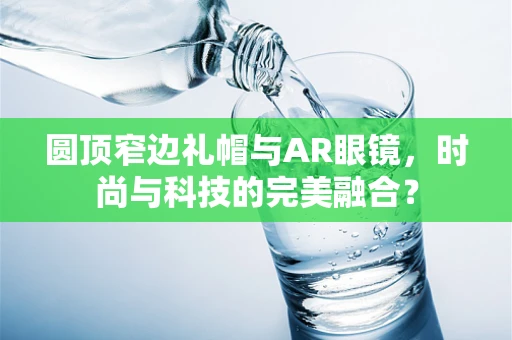 圆顶窄边礼帽与AR眼镜，时尚与科技的完美融合？