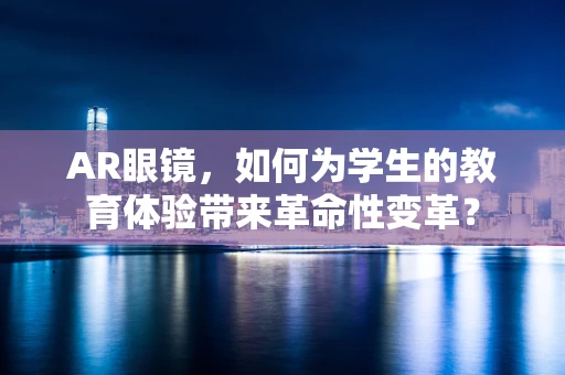 AR眼镜，如何为学生的教育体验带来革命性变革？