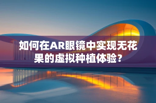 如何在AR眼镜中实现无花果的虚拟种植体验？