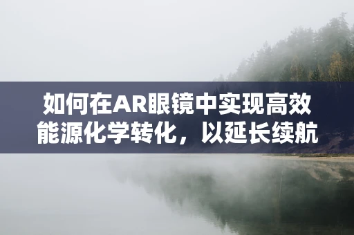 如何在AR眼镜中实现高效能源化学转化，以延长续航？