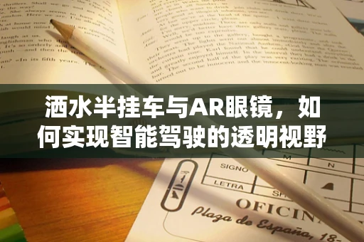 洒水半挂车与AR眼镜，如何实现智能驾驶的透明视野？