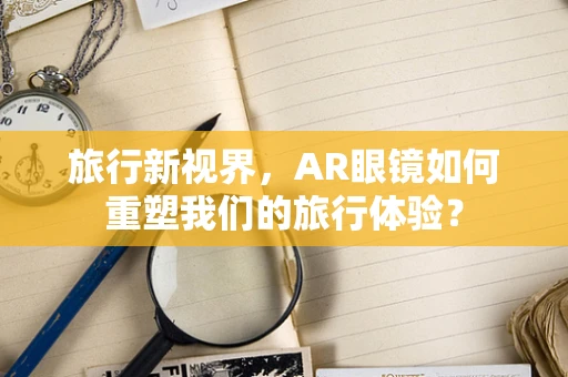 旅行新视界，AR眼镜如何重塑我们的旅行体验？