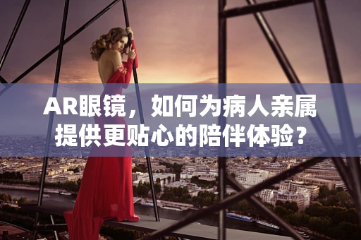 AR眼镜，如何为病人亲属提供更贴心的陪伴体验？