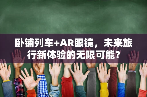 卧铺列车+AR眼镜，未来旅行新体验的无限可能？