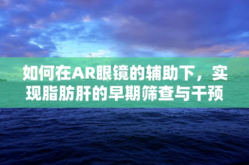 如何在AR眼镜的辅助下，实现脂肪肝的早期筛查与干预？