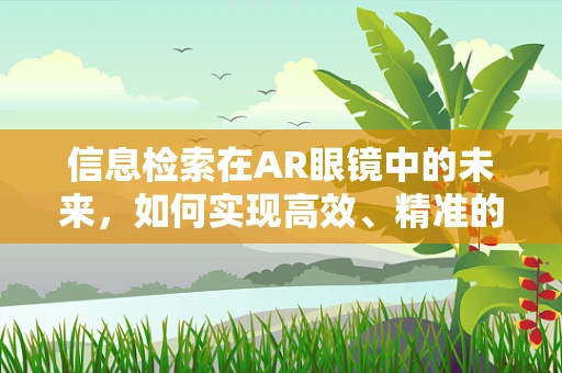 信息检索在AR眼镜中的未来，如何实现高效、精准的视觉信息检索？