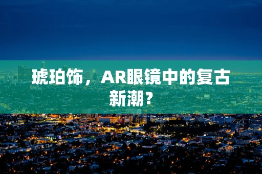 琥珀饰，AR眼镜中的复古新潮？