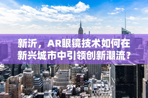 新沂，AR眼镜技术如何在新兴城市中引领创新潮流？