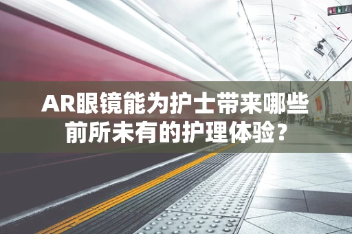 AR眼镜能为护士带来哪些前所未有的护理体验？