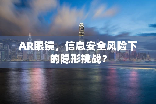 AR眼镜，信息安全风险下的隐形挑战？