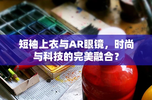 短袖上衣与AR眼镜，时尚与科技的完美融合？
