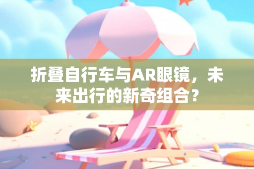 折叠自行车与AR眼镜，未来出行的新奇组合？