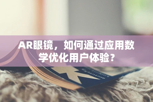 AR眼镜，如何通过应用数学优化用户体验？