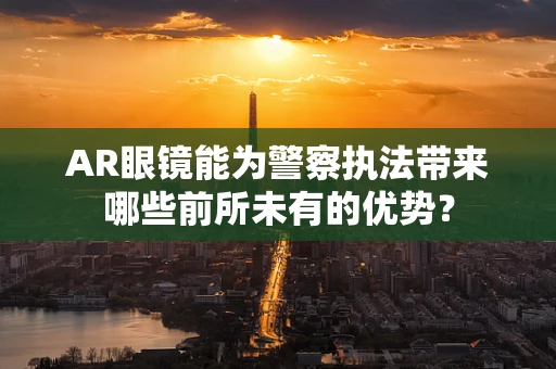 AR眼镜能为警察执法带来哪些前所未有的优势？