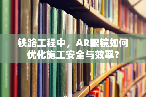 铁路工程中，AR眼镜如何优化施工安全与效率？