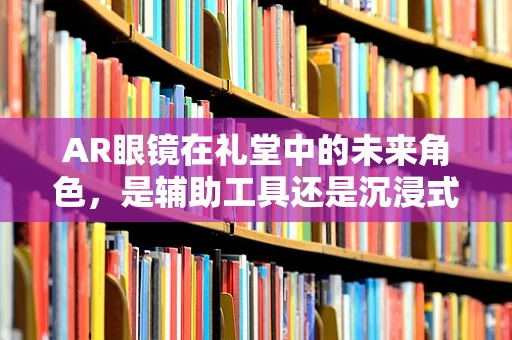 AR眼镜在礼堂中的未来角色，是辅助工具还是沉浸式体验的颠覆者？