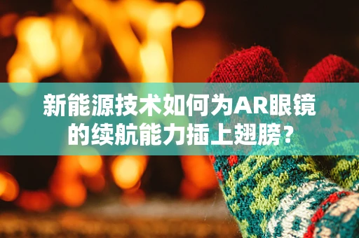 新能源技术如何为AR眼镜的续航能力插上翅膀？