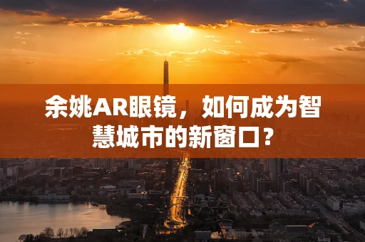 余姚AR眼镜，如何成为智慧城市的新窗口？