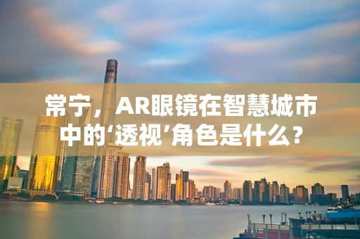 常宁，AR眼镜在智慧城市中的‘透视’角色是什么？