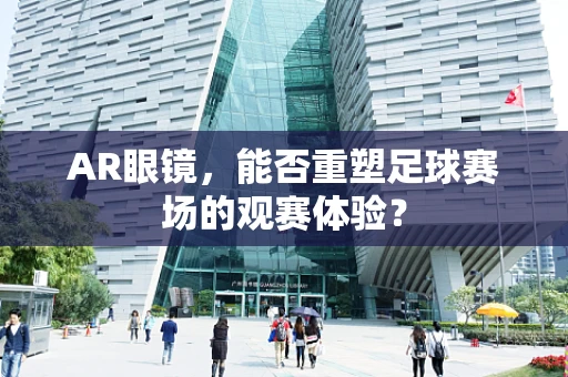 AR眼镜，能否重塑足球赛场的观赛体验？