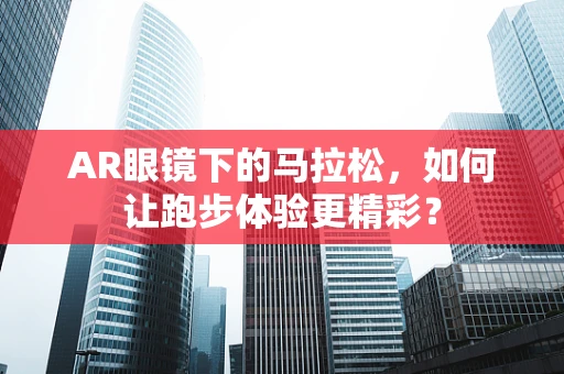 AR眼镜下的马拉松，如何让跑步体验更精彩？