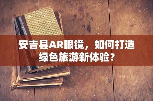 安吉县AR眼镜，如何打造绿色旅游新体验？