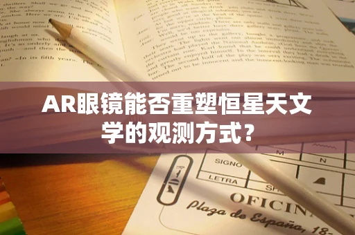 AR眼镜能否重塑恒星天文学的观测方式？