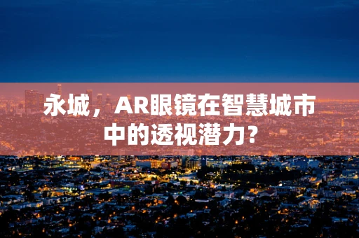 永城，AR眼镜在智慧城市中的透视潜力？