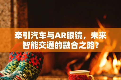 牵引汽车与AR眼镜，未来智能交通的融合之路？