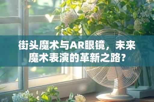 街头魔术与AR眼镜，未来魔术表演的革新之路？