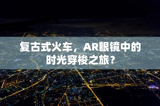 复古式火车，AR眼镜中的时光穿梭之旅？