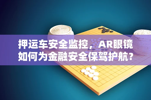 押运车安全监控，AR眼镜如何为金融安全保驾护航？