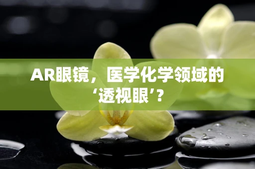 AR眼镜，医学化学领域的‘透视眼’？