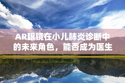 AR眼镜在小儿肺炎诊断中的未来角色，能否成为医生的‘第三只眼’？