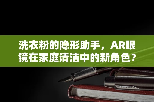 洗衣粉的隐形助手，AR眼镜在家庭清洁中的新角色？