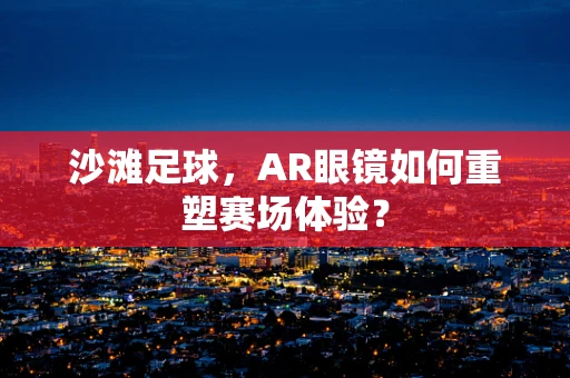 沙滩足球，AR眼镜如何重塑赛场体验？